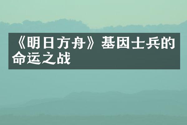 《明日方舟》基因士兵的命运之战
