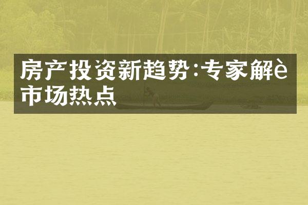 房产投资新趋势:专家解读市场热点