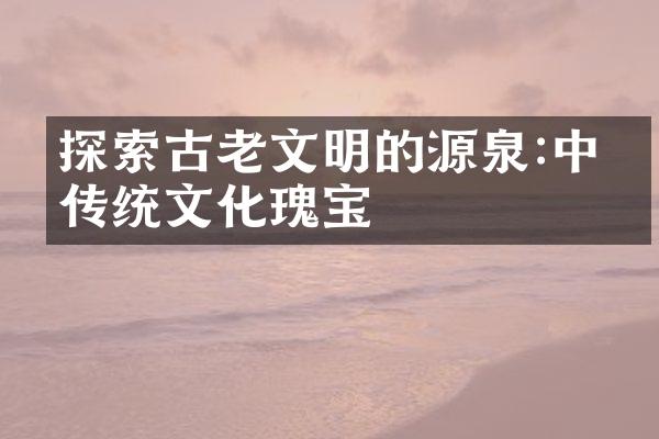 探索古老文明的源泉:中国传统文化瑰宝