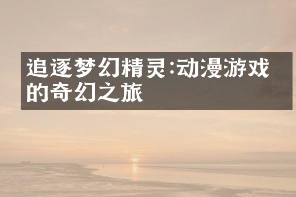 追逐梦幻精灵:动漫游戏中的奇幻之旅