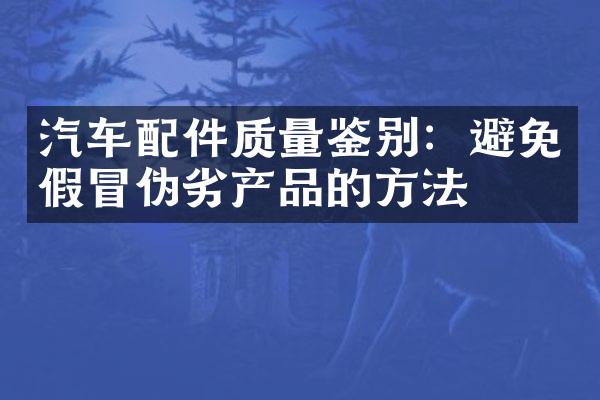 汽车配件质量鉴别：避免假冒伪劣产品的方法