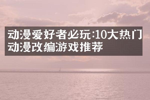 动漫爱好者必玩:10大热门动漫改编游戏推荐