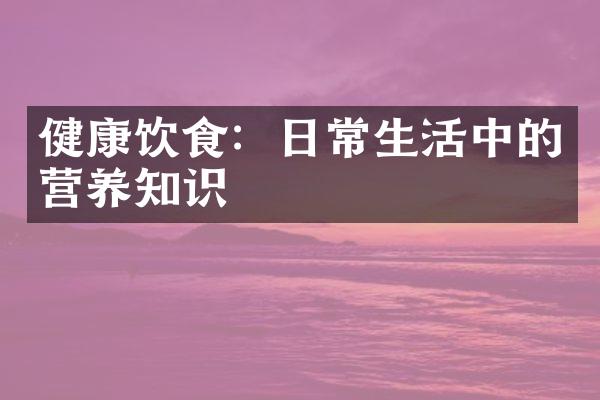 健康饮食：日常生活中的营养知识