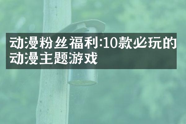 动漫粉丝福利:10款必玩的动漫主题游戏