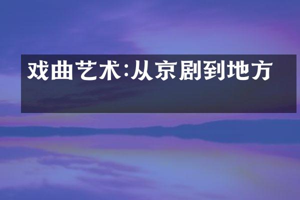 戏曲艺术:从京剧到地方戏