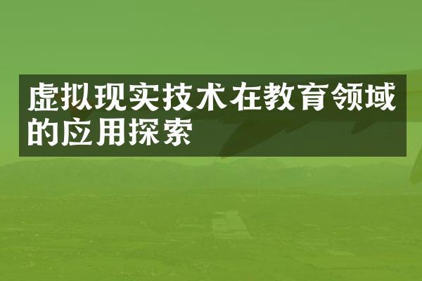 虚拟现实技术在教育领域的应用探索