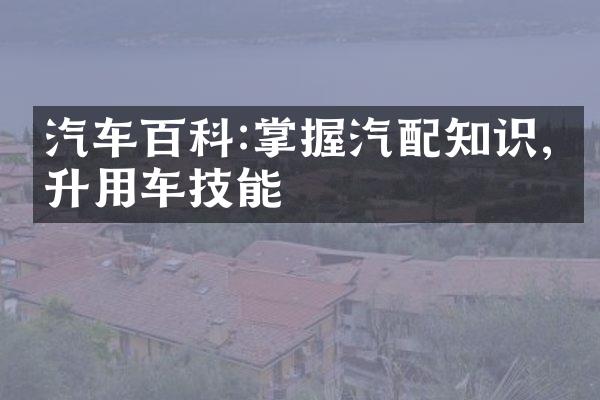 汽车百科:掌握汽配知识,提升用车技能