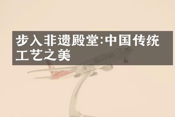 步入非遗殿堂:中国传统手工艺之美