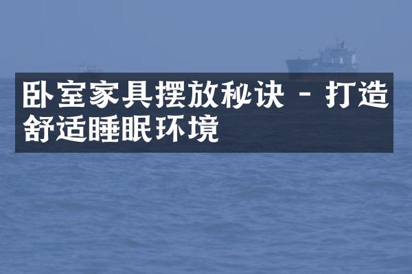 卧室家具摆放秘诀 - 打造舒适睡眠环境