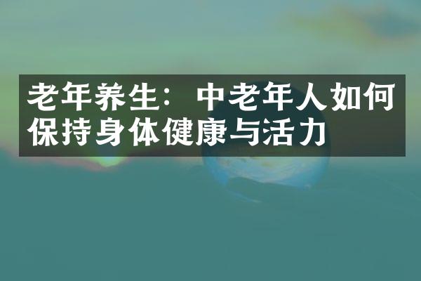 老年养生：中老年人如何保持身体健康与活力