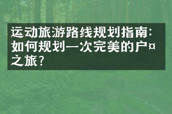 运动旅游路线规划指南：如何规划一次完美的户外之旅？