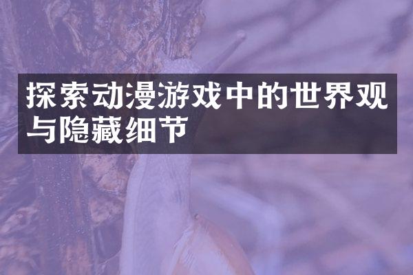 探索动漫游戏中的世界观与隐藏细节