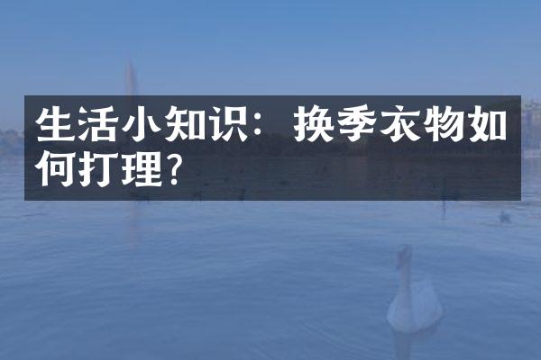 生活小知识：换季衣物如何打理？