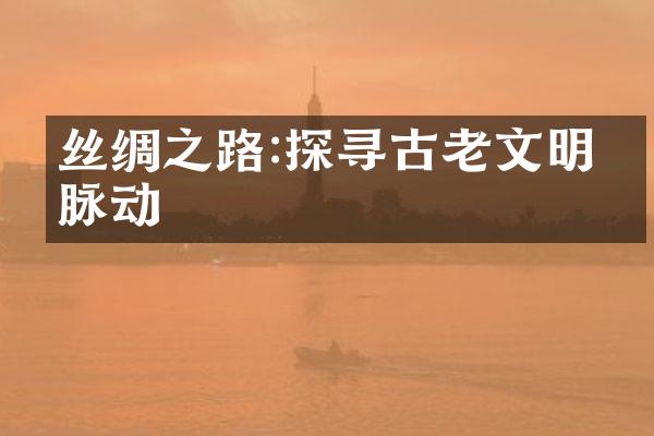 丝绸之路:探寻古老文明的脉动