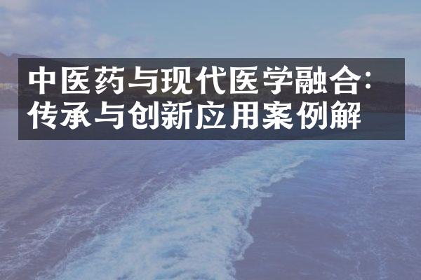 中医药与现代医学融合：传承与创新应用案例解析