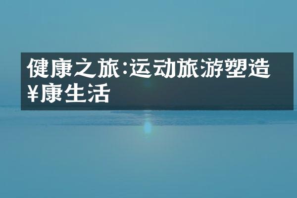 健康之旅:运动旅游塑造健康生活