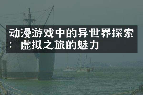 动漫游戏中的异世界探索：虚拟之旅的魅力