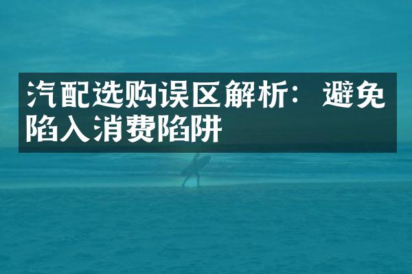 汽配选购误区解析：避免陷入消费陷阱
