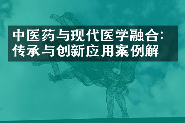 中医药与现代医学融合：传承与创新应用案例解析