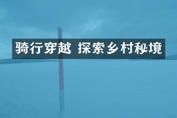 骑行穿越 探索乡村秘境