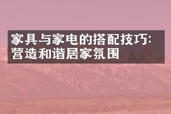 家具与家电的搭配技巧：营造和谐居家氛围