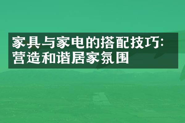 家具与家电的搭配技巧：营造和谐居家氛围