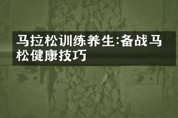马拉松训练养生:备战马拉松健康技巧