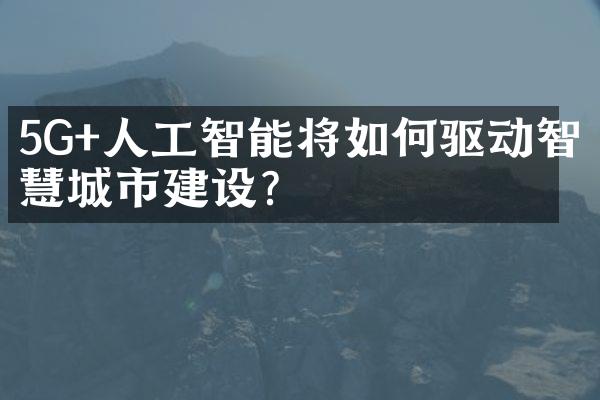 5G+人工智能将如何驱动智慧城市建设?