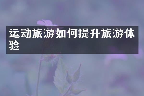 运动旅游如何提升旅游体验