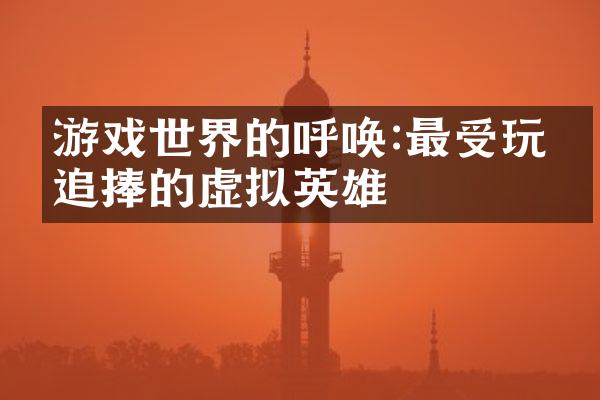 游戏世界的呼唤:最受玩家追捧的虚拟英雄