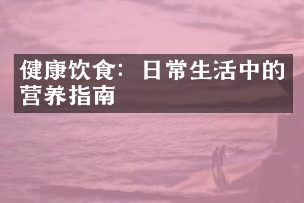 健康饮食：日常生活中的营养指南