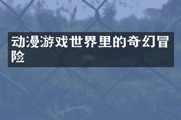 动漫游戏世界里的奇幻冒险