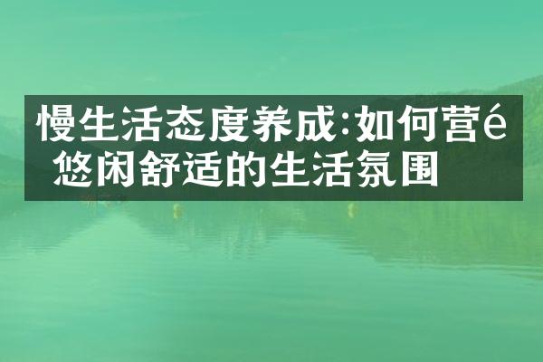 慢生活态度养成:如何营造悠闲舒适的生活氛围