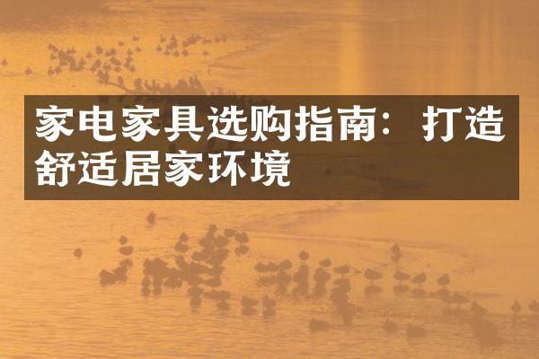 家电家具选购指南：打造舒适居家环境