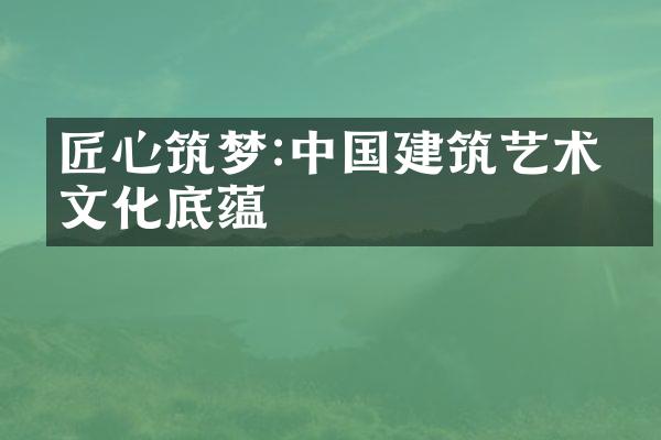 匠心筑梦:中国建筑艺术的文化底蕴