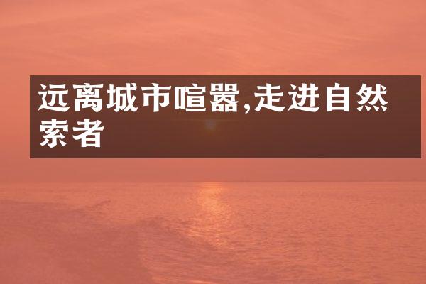 远离城市喧嚣,走进自然探索者