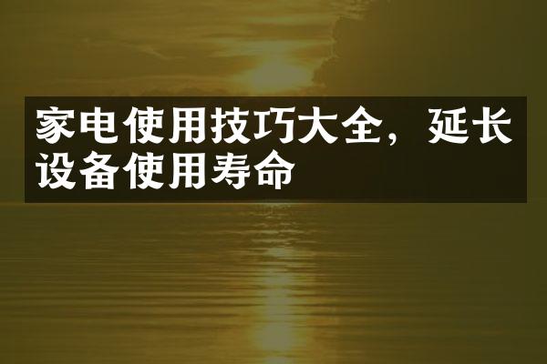 家电使用技巧大全，延长设备使用寿命