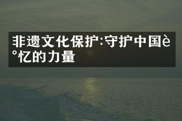 非遗文化保护:守护中国记忆的力量