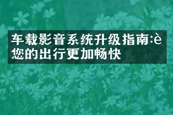 车载影音系统升级指南:让您的出行更加畅快