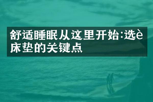 舒适睡眠从这里开始:选购床垫的关键点
