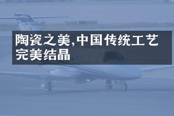 陶瓷之美,中国传统工艺的完美结晶