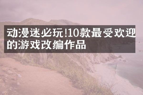 动漫迷必玩!10款最受欢迎的游戏改编作品
