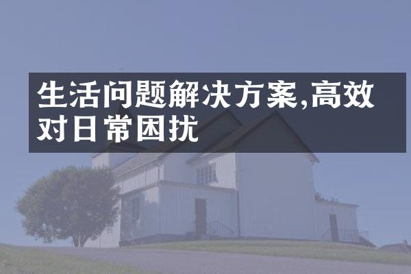 生活问题解决方案,高效应对日常困扰