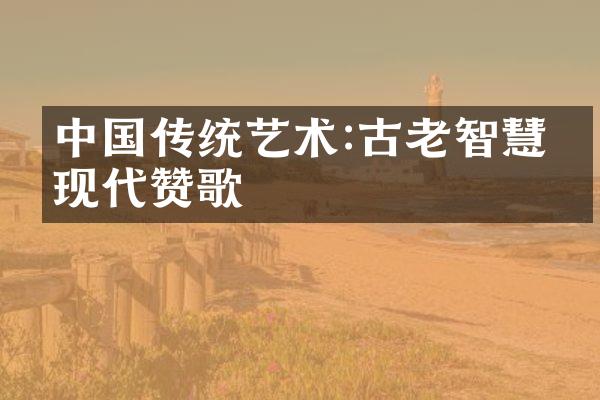 中国传统艺术:古老智慧的现代赞歌