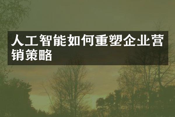 人工智能如何重塑企业营销策略