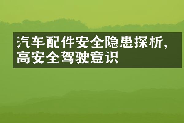 汽车配件安全隐患探析,提高安全驾驶意识