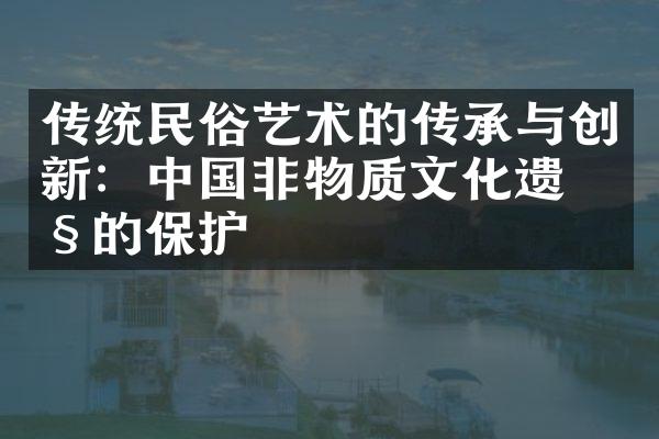 传统民俗艺术的传承与创新：中国非物质文化遗产的保护