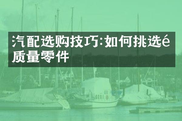 汽配选购技巧:如何挑选高质量零件