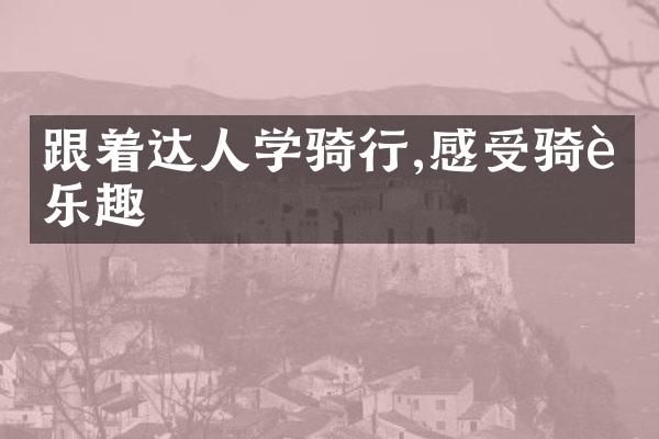 跟着达人学骑行,感受骑行乐趣