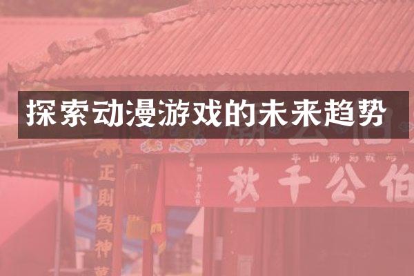 探索动漫游戏的未来趋势